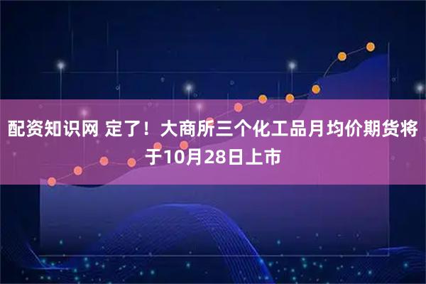 配资知识网 定了！大商所三个化工品月均价期货将于10月28日上市