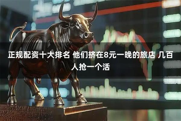 正规配资十大排名 他们挤在8元一晚的旅店 几百人抢一个活