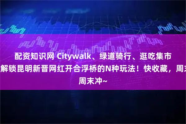 配资知识网 Citywalk、绿道骑行、逛吃集市……解锁昆明新晋网红开合浮桥的N种玩法！快收藏，周末冲~