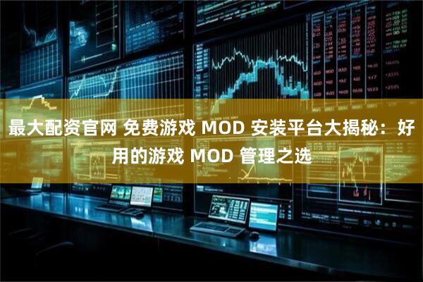 最大配资官网 免费游戏 MOD 安装平台大揭秘：好用的游戏 MOD 管理之选
