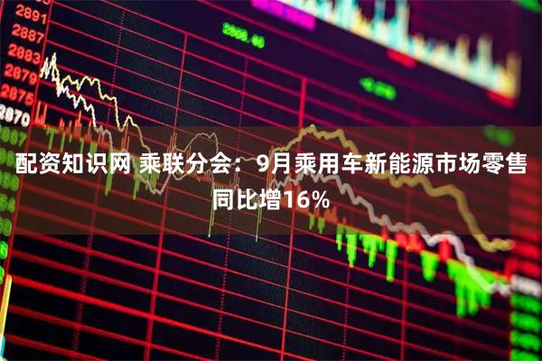 配资知识网 乘联分会：9月乘用车新能源市场零售同比增16%