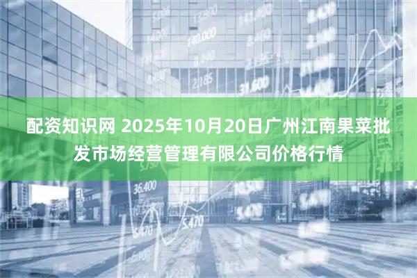 配资知识网 2025年10月20日广州江南果菜批发市场经营管理有限公司价格行情