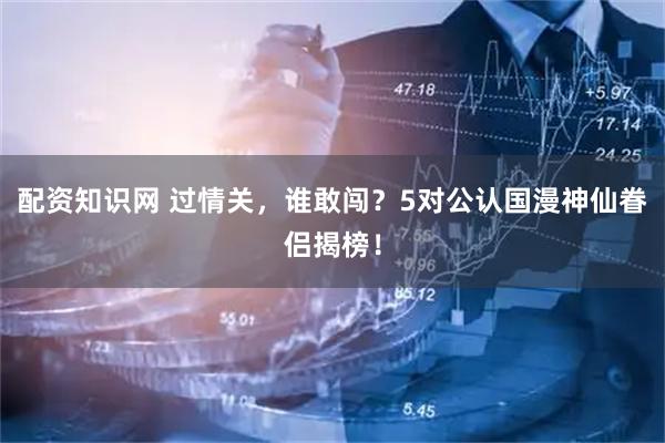 配资知识网 过情关，谁敢闯？5对公认国漫神仙眷侣揭榜！