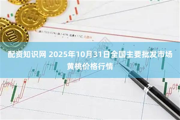 配资知识网 2025年10月31日全国主要批发市场黄桃价格行情