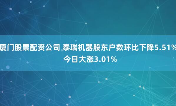 厦门股票配资公司 泰瑞机器股东户数环比下降5.51%  今日大涨3.01%