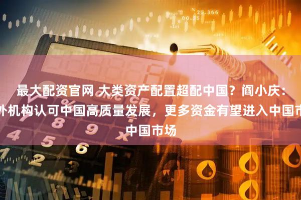 最大配资官网 大类资产配置超配中国？阎小庆：国外机构认可中国高质量发展，更多资金有望进入中国市场
