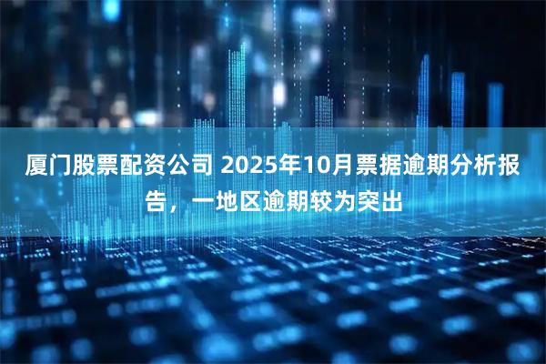 厦门股票配资公司 2025年10月票据逾期分析报告，一地区逾期较为突出