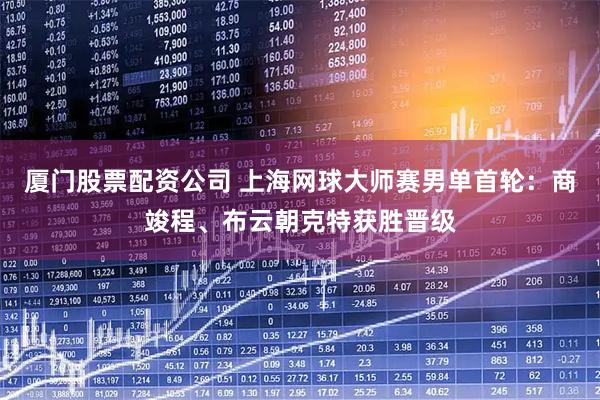 厦门股票配资公司 上海网球大师赛男单首轮：商竣程、布云朝克特获胜晋级