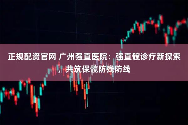 正规配资官网 广州强直医院：强直髋诊疗新探索，共筑保髋防残防线