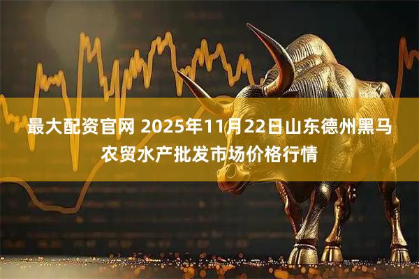 最大配资官网 2025年11月22日山东德州黑马农贸水产批发市场价格行情