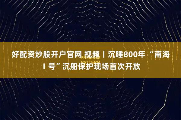 好配资炒股开户官网 视频丨沉睡800年 “南海Ⅰ号”沉船保护现场首次开放