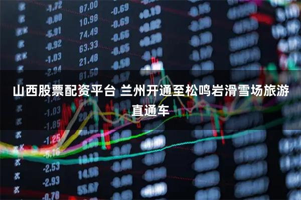 山西股票配资平台 兰州开通至松鸣岩滑雪场旅游直通车