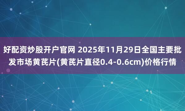 好配资炒股开户官网 2025年11月29日全国主要批发市场黄芪片(黄芪片直径0.4-0.6cm)价格行情