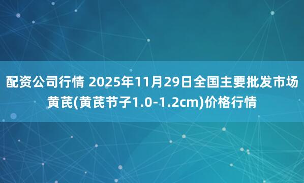 配资公司行情 2025年11月29日全国主要批发市场黄芪(黄芪节子1.0-1.2cm)价格行情