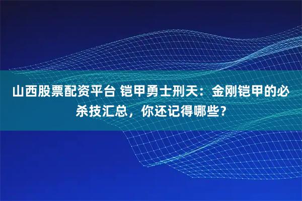 山西股票配资平台 铠甲勇士刑天：金刚铠甲的必杀技汇总，你还记得哪些？