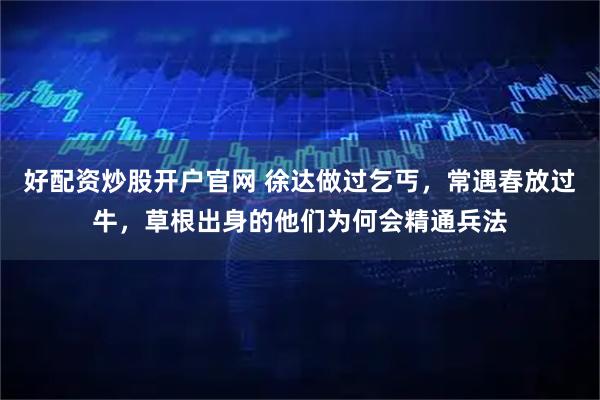 好配资炒股开户官网 徐达做过乞丐，常遇春放过牛，草根出身的他们为何会精通兵法