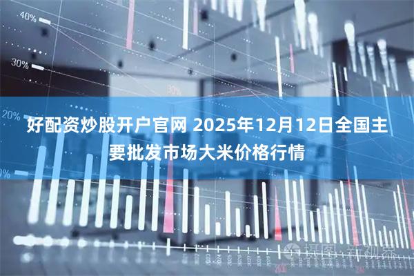 好配资炒股开户官网 2025年12月12日全国主要批发市场大米价格行情