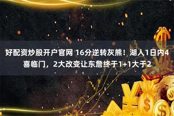 好配资炒股开户官网 16分逆转灰熊！湖人1日内4喜临门，2大改变让东詹终于1+1大于2