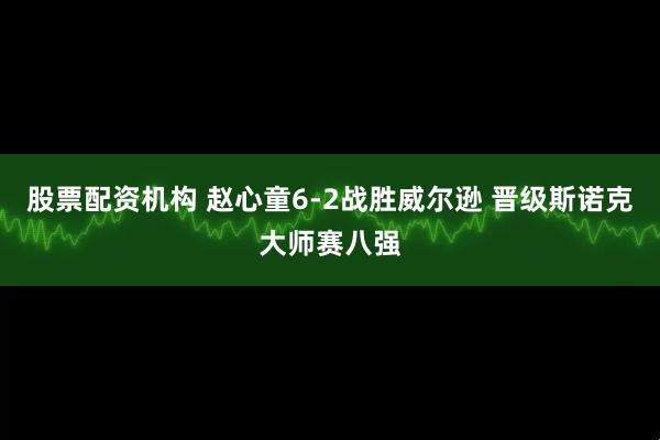 股票配资机构 赵心童6-2战胜威尔逊 晋级斯诺克大师赛八强