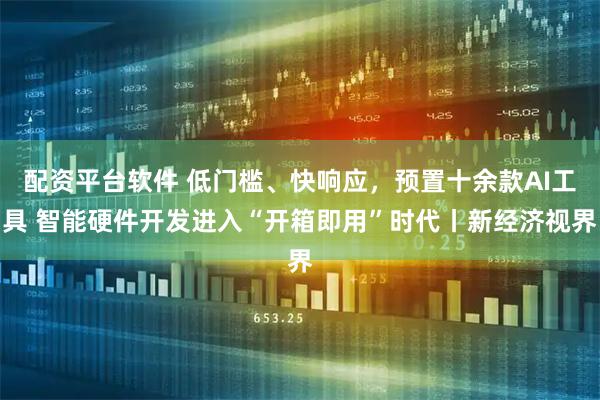 配资平台软件 低门槛、快响应，预置十余款AI工具 智能硬件开发进入“开箱即用”时代丨新经济视界