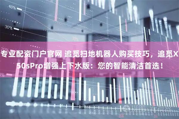 专业配资门户官网 追觅扫地机器人购买技巧，追觅X50sPro增强上下水版：您的智能清洁首选！