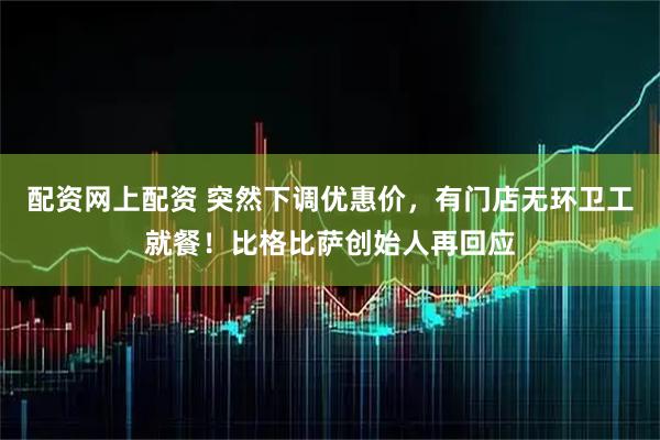 配资网上配资 突然下调优惠价，有门店无环卫工就餐！比格比萨创始人再回应