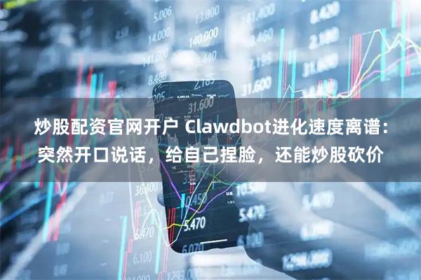 炒股配资官网开户 Clawdbot进化速度离谱：突然开口说话，给自己捏脸，还能炒股砍价