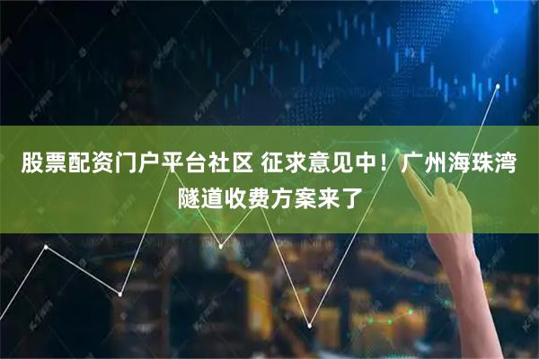 股票配资门户平台社区 征求意见中！广州海珠湾隧道收费方案来了
