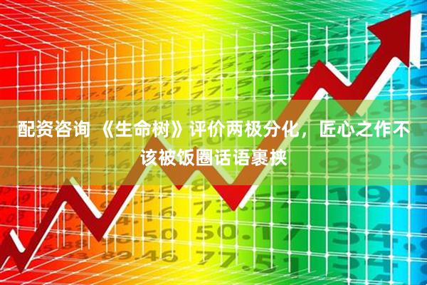 配资咨询 《生命树》评价两极分化，匠心之作不该被饭圈话语裹挟