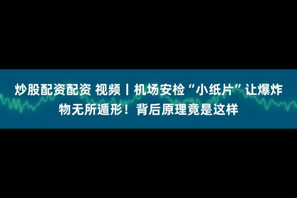 炒股配资配资 视频丨机场安检“小纸片”让爆炸物无所遁形！背后原理竟是这样