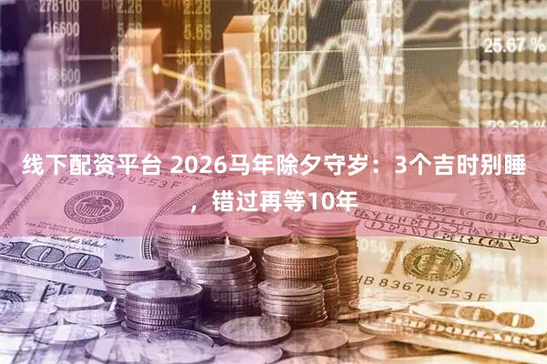 线下配资平台 2026马年除夕守岁：3个吉时别睡，错过再等10年