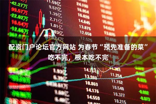 配资门户论坛官方网站 为春节“预先准备的菜”吃不完，根本吃不完