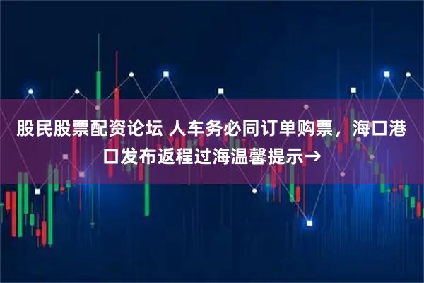 股民股票配资论坛 人车务必同订单购票，海口港口发布返程过海温馨提示→