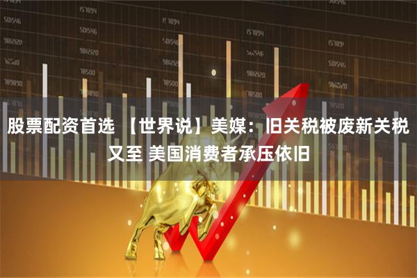 股票配资首选 【世界说】美媒：旧关税被废新关税又至 美国消费者承压依旧