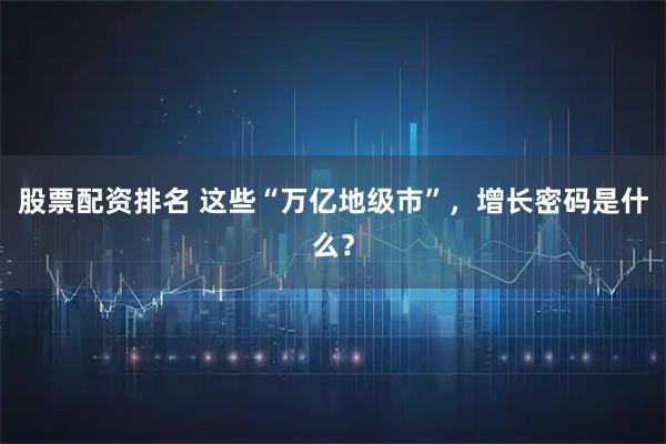 股票配资排名 这些“万亿地级市”，增长密码是什么？