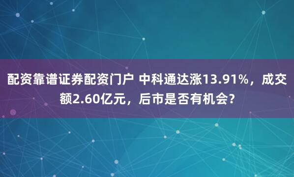 配资靠谱证券配资门户 中科通达涨13.91%，成交额2.60亿元，后市是否有机会？