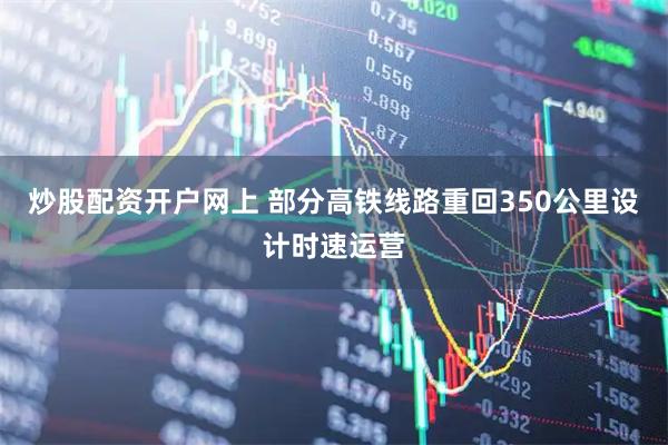 炒股配资开户网上 部分高铁线路重回350公里设计时速运营