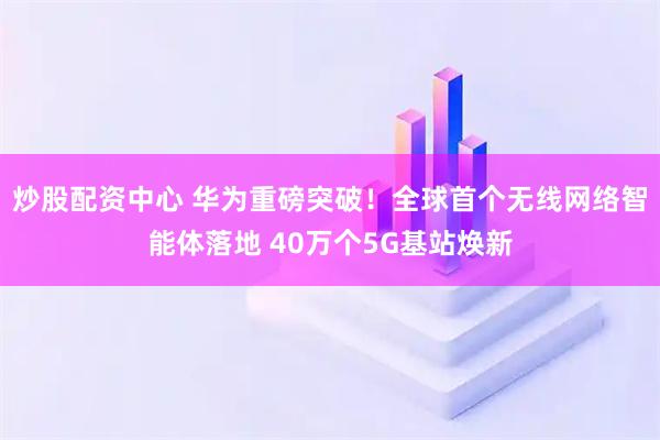 炒股配资中心 华为重磅突破！全球首个无线网络智能体落地 40万个5G基站焕新