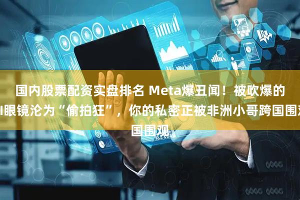国内股票配资实盘排名 Meta爆丑闻！被吹爆的AI眼镜沦为“偷拍狂”，你的私密正被非洲小哥跨国围观