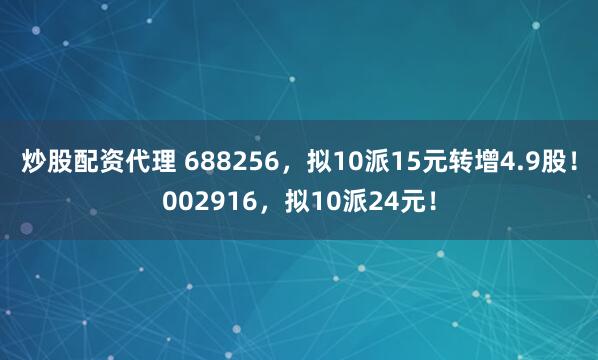 炒股配资代理 688256，拟10派15元转增4.9股！002916，拟10派24元！
