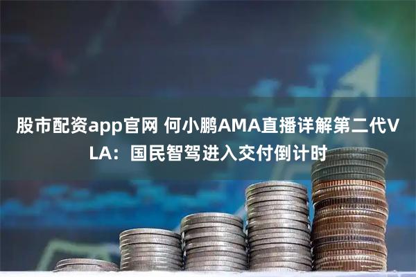 股市配资app官网 何小鹏AMA直播详解第二代VLA：国民智驾进入交付倒计时