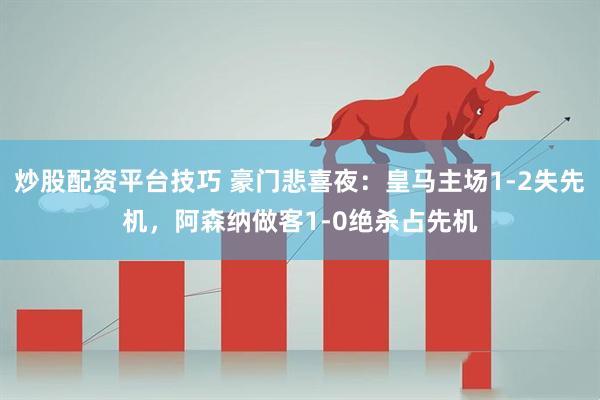 炒股配资平台技巧 豪门悲喜夜：皇马主场1-2失先机，阿森纳做客1-0绝杀占先机
