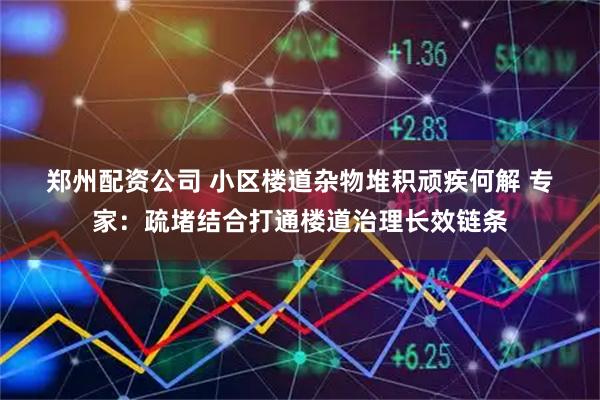 郑州配资公司 小区楼道杂物堆积顽疾何解 专家：疏堵结合打通楼道治理长效链条