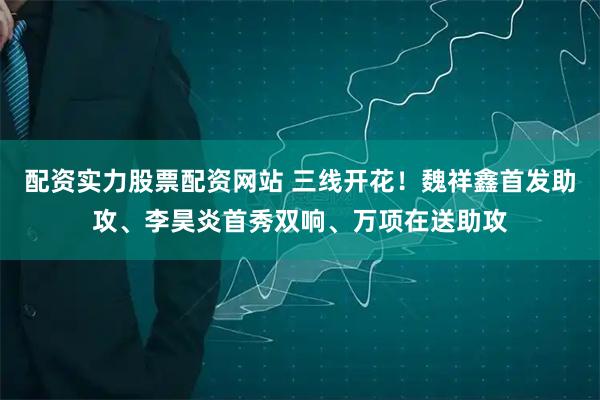 配资实力股票配资网站 三线开花！魏祥鑫首发助攻、李昊炎首秀双响、万项在送助攻